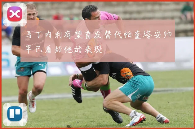 马丁内利有望首发替代帕奎塔安帅早已看好他的表现