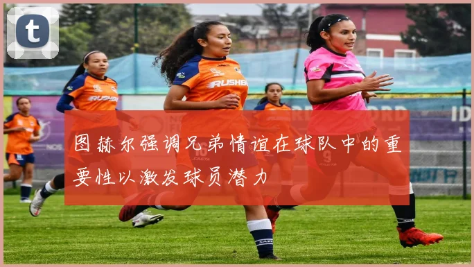 图赫尔强调兄弟情谊在球队中的重要性以激发球员潜力