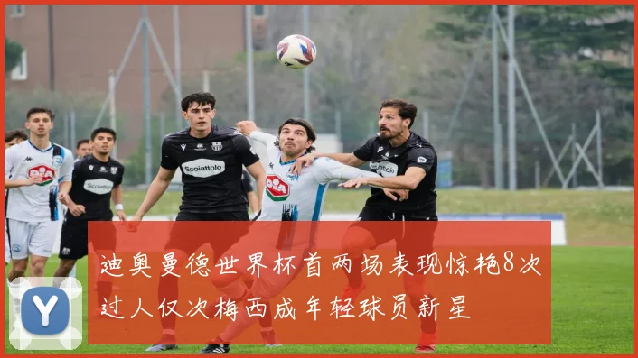 迪奥曼德世界杯首两场表现惊艳8次过人仅次梅西成年轻球员新星