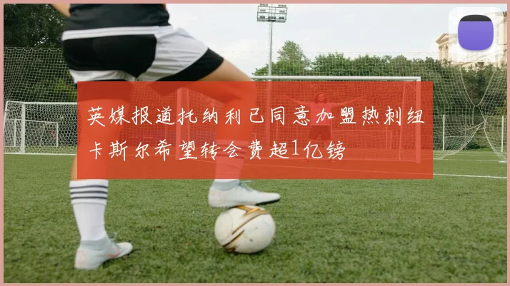 英媒报道托纳利已同意加盟热刺纽卡斯尔希望转会费超1亿镑