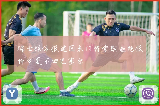 瑞士媒体报道国米门将索默拒绝报价今夏不回巴塞尔