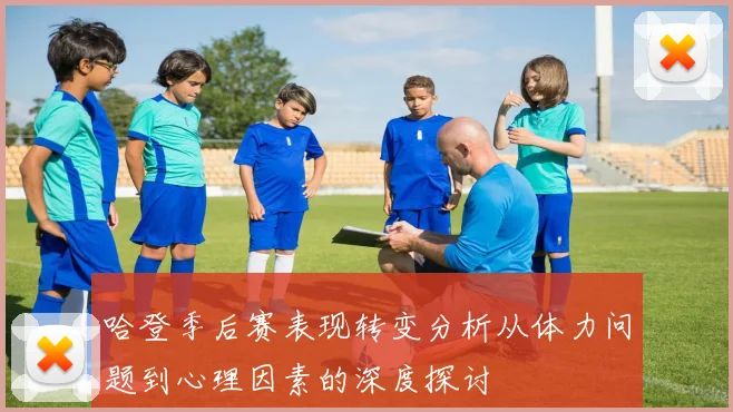 哈登季后赛表现转变分析从体力问题到心理因素的深度探讨