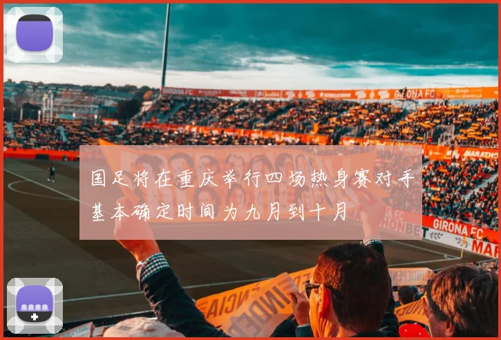 国足将在重庆举行四场热身赛对手基本确定时间为九月到十月