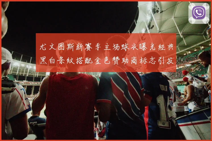 尤文图斯新赛季主场球衣曝光经典黑白条纹搭配金色赞助商标志引发期待