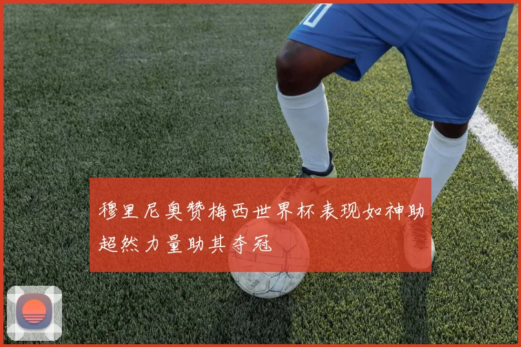 穆里尼奥赞梅西世界杯表现如神助超然力量助其夺冠