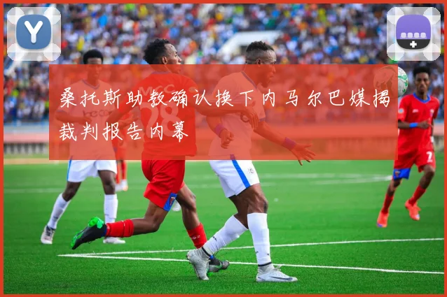 桑托斯助教确认换下内马尔巴媒揭裁判报告内幕
