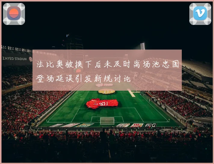 法比奥被换下后未及时离场池忠国登场延误引发新规讨论