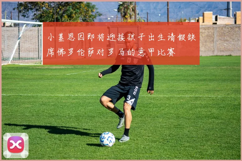 小基恩因即将迎接孩子出生请假缺席佛罗伦萨对罗马的意甲比赛