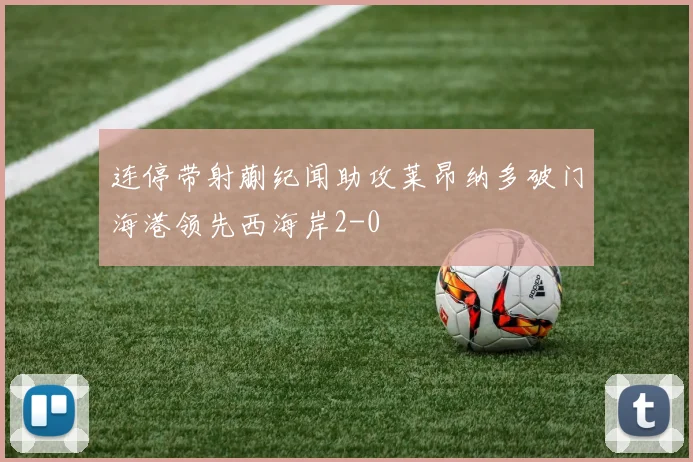 连停带射蒯纪闻助攻莱昂纳多破门海港领先西海岸2-0