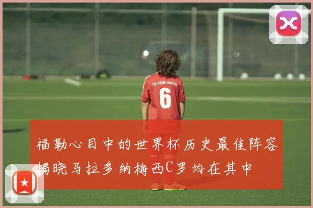 福勒心目中的世界杯历史最佳阵容揭晓马拉多纳梅西C罗均在其中