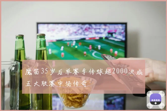 魔笛35岁后单赛季传球超2000次成五大联赛中场传奇