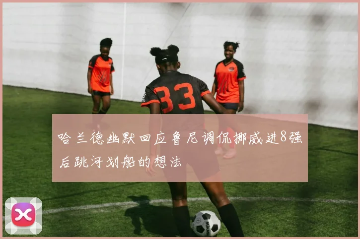 哈兰德幽默回应鲁尼调侃挪威进8强后跳河划船的想法