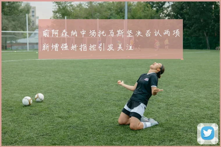 前阿森纳中场托马斯坚决否认两项新增强奸指控引发关注