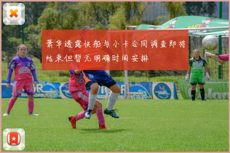 萧华透露快船与小卡合同调查即将结束但暂无明确时间安排