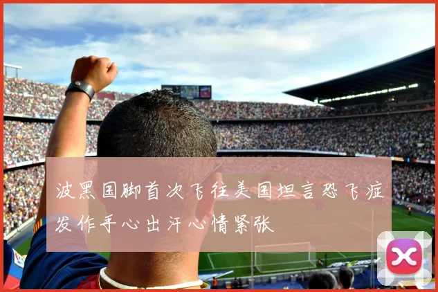 波黑国脚首次飞往美国坦言恐飞症发作手心出汗心情紧张
