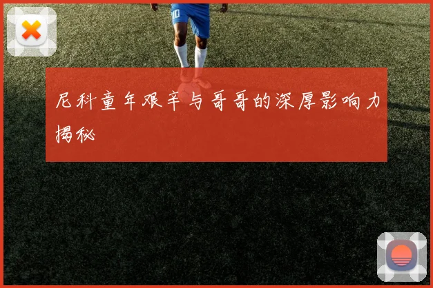 尼科童年艰辛与哥哥的深厚影响力揭秘