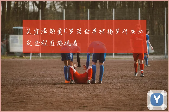 吴宜泽热爱C罗若世界杯梅罗对决必定全程直播观看