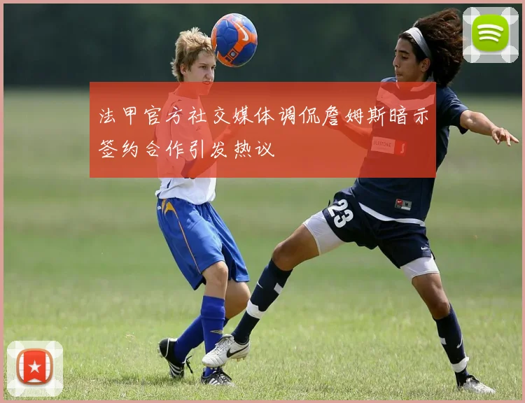 法甲官方社交媒体调侃詹姆斯暗示签约合作引发热议