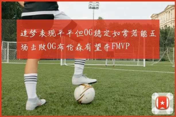 追梦表现平平但OG稳定如常若能五场击败OG布伦森有望夺FMVP