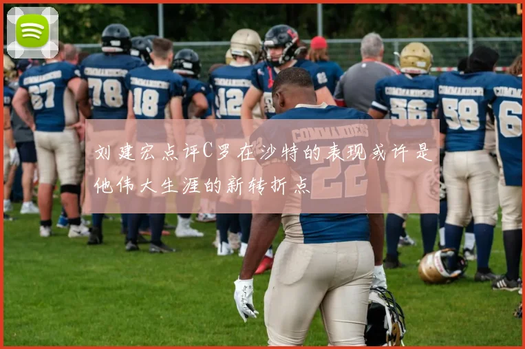 刘建宏点评C罗在沙特的表现或许是他伟大生涯的新转折点