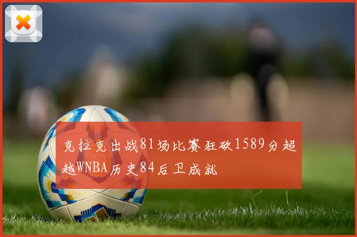 克拉克出战81场比赛狂砍1589分超越WNBA历史84后卫成就