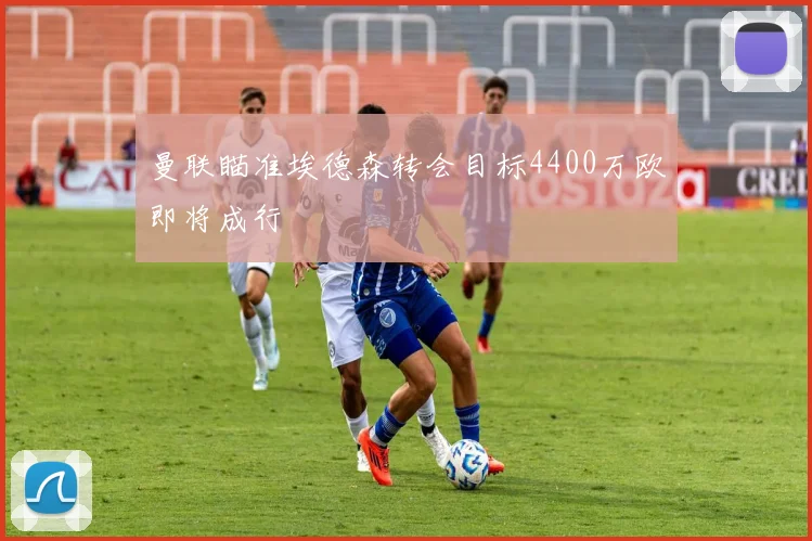 曼联瞄准埃德森转会目标4400万欧即将成行