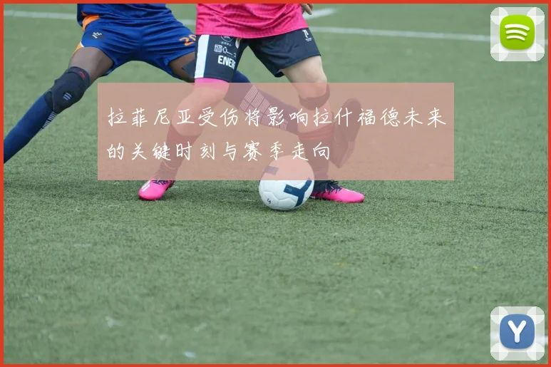 拉菲尼亚受伤将影响拉什福德未来的关键时刻与赛季走向