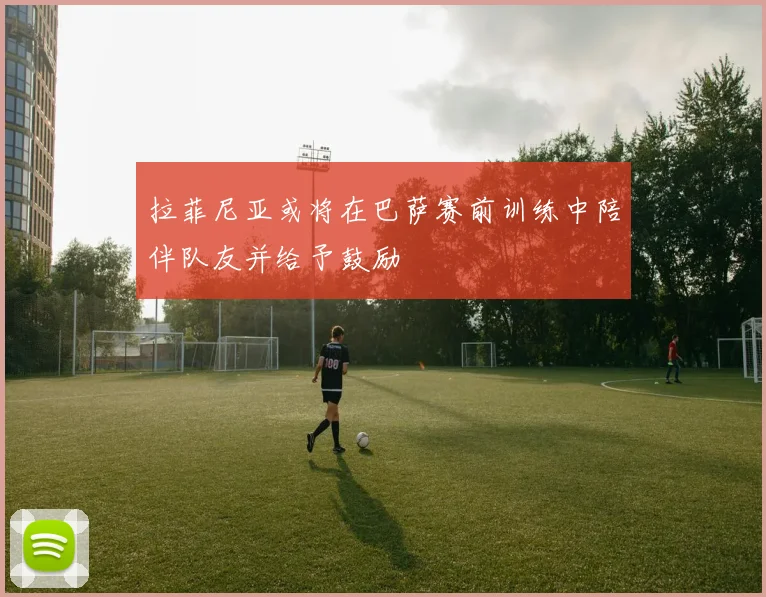 拉菲尼亚或将在巴萨赛前训练中陪伴队友并给予鼓励