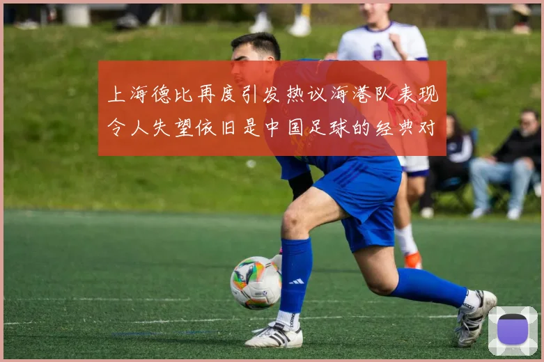 上海德比再度引发热议海港队表现令人失望依旧是中国足球的经典对决