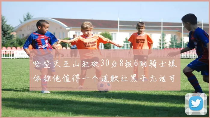 哈登天王山狂砍30分8板6助骑士媒体称他值得一个道歉让黑子无话可说