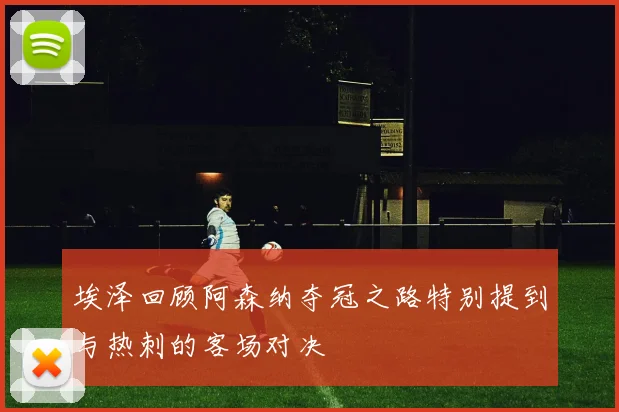 埃泽回顾阿森纳夺冠之路特别提到与热刺的客场对决