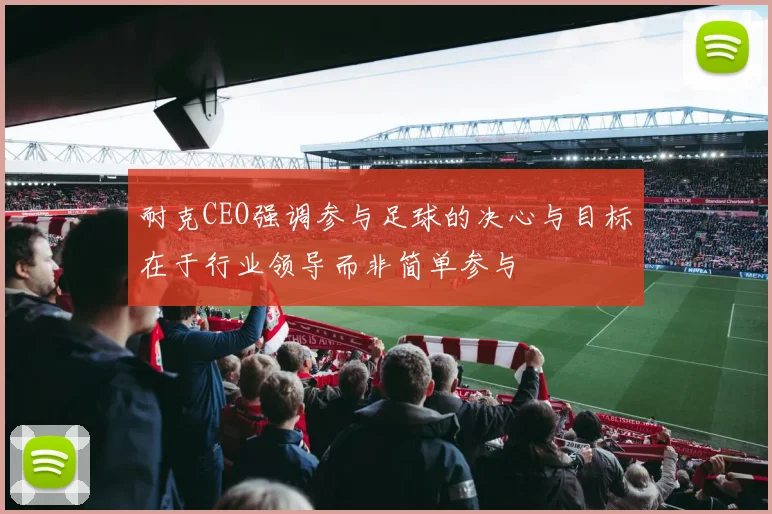 耐克CEO强调参与足球的决心与目标在于行业领导而非简单参与