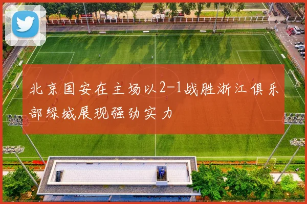 北京国安在主场以2-1战胜浙江俱乐部绿城展现强劲实力