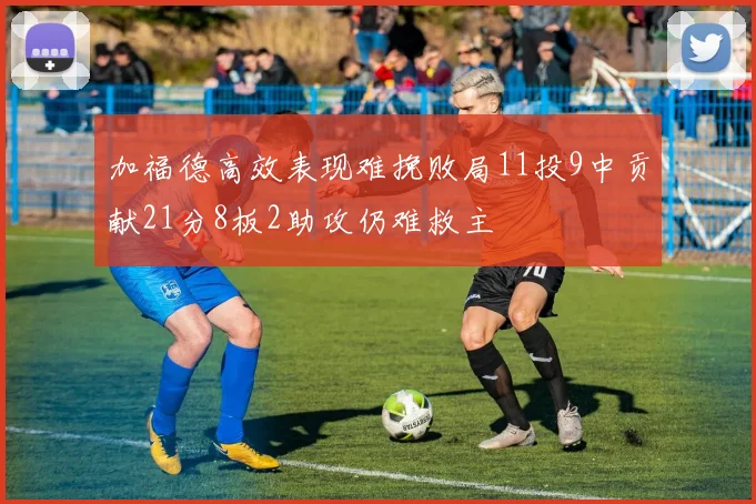 加福德高效表现难挽败局11投9中贡献21分8板2助攻仍难救主